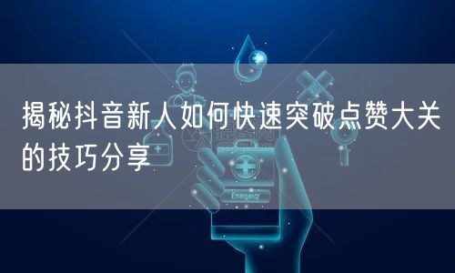 揭秘抖音新人如何快速突破点赞大关的技巧分享