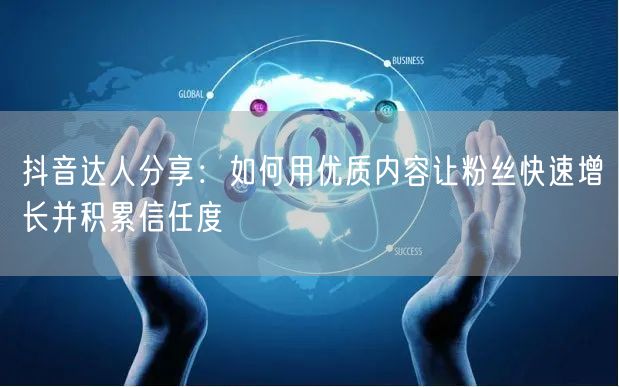 抖音达人分享：如何用优质内容让粉丝快速增长并积累信任度