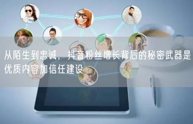 从陌生到忠诚，抖音粉丝增长背后的秘密武器是优质内容加信任建设