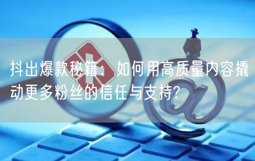 抖出爆款秘籍：如何用高质量内容撬动更多粉丝的信任与支持?