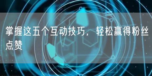 掌握这五个互动技巧，轻松赢得粉丝点赞