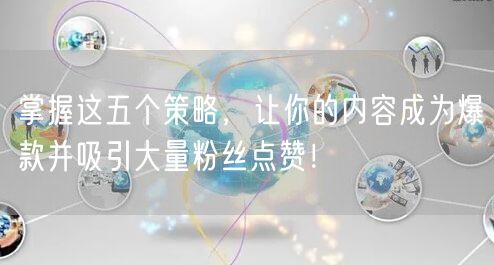 掌握这五个策略，让你的内容成为爆款并吸引大量粉丝点赞！
