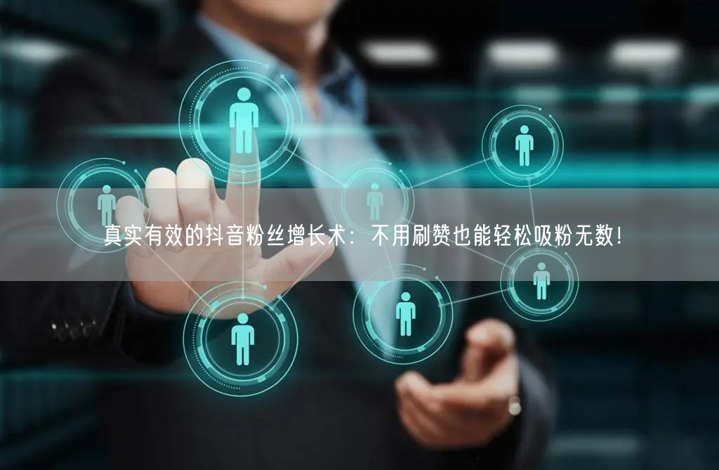 真实有效的抖音粉丝增长术：不用刷赞也能轻松吸粉无数！