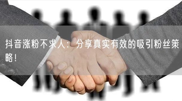 抖音涨粉不求人：分享真实有效的吸引粉丝策略！