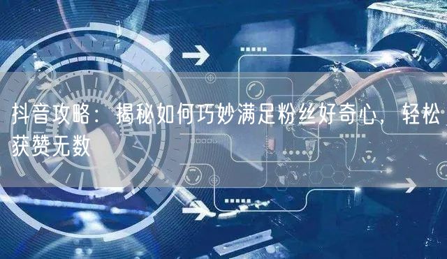 抖音攻略：揭秘如何巧妙满足粉丝好奇心，轻松获赞无数