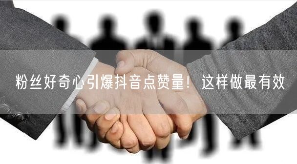 粉丝好奇心引爆抖音点赞量!这样做最有效