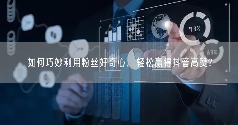 如何巧妙利用粉丝好奇心,轻松赢得抖音高赞?