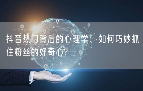 抖音热门背后的心理学：如何巧妙抓住粉丝的好奇心?