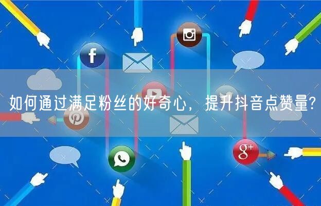 如何通过满足粉丝的好奇心，提升抖音点赞量?