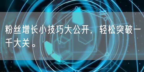 粉丝增长小技巧大公开，轻松突破一千大关。