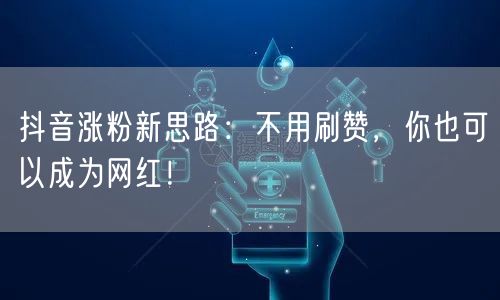 抖音涨粉新思路：不用刷赞，你也可以成为网红！