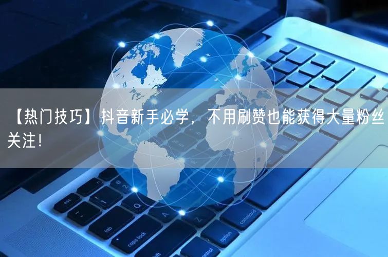 【热门技巧】抖音新手必学，不用刷赞也能获得大量粉丝关注！
