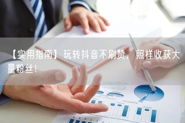 【实用指南】玩转抖音不刷赞，照样收获大量粉丝！