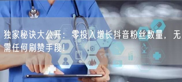 独家秘诀大公开：零投入增长抖音粉丝数量，无需任何刷赞手段！