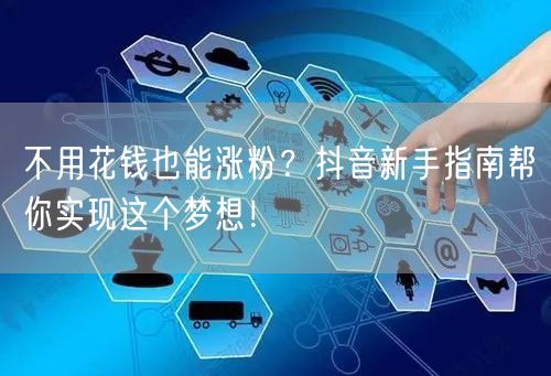 不用花钱也能涨粉？抖音新手指南帮你实现这个梦想！