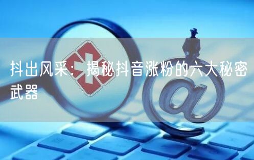抖出风采：揭秘抖音涨粉的六大秘密武器
