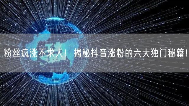 粉丝疯涨不求人！揭秘抖音涨粉的六大独门秘籍！