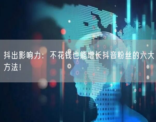 抖出影响力：不花钱也能增长抖音粉丝的六大方法！