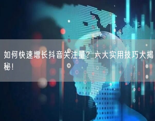 如何快速增长抖音关注量？六大实用技巧大揭秘！