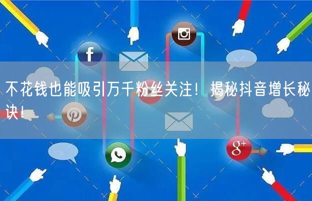 不花钱也能吸引万千粉丝关注！揭秘抖音增长秘诀！