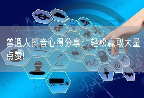 普通人抖音心得分享：轻松赢取大量点赞!