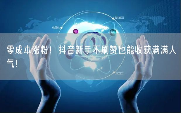 零成本涨粉！抖音新手不刷赞也能收获满满人气！