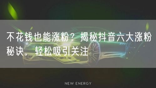 不花钱也能涨粉？揭秘抖音六大涨粉秘诀，轻松吸引关注