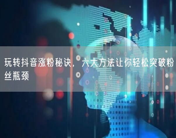 玩转抖音涨粉秘诀,六大方法让你轻松突破粉丝瓶颈