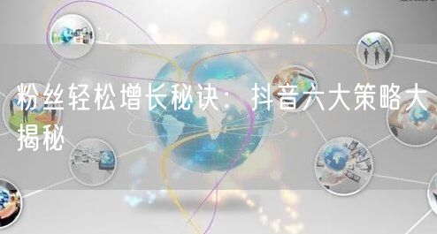 粉丝轻松增长秘诀：抖音六大策略大揭秘