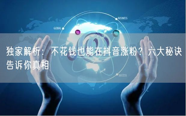 独家解析：不花钱也能在抖音涨粉？六大秘诀告诉你真相