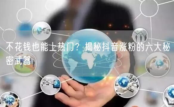 不花钱也能上热门？揭秘抖音涨粉的六大秘密武器