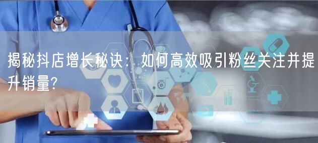 揭秘抖店增长秘诀：如何高效吸引粉丝关注并提升销量?