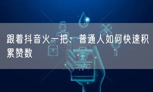 跟着抖音火一把：普通人如何快速积累赞数