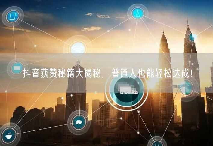 抖音获赞秘籍大揭秘，普通人也能轻松达成！
