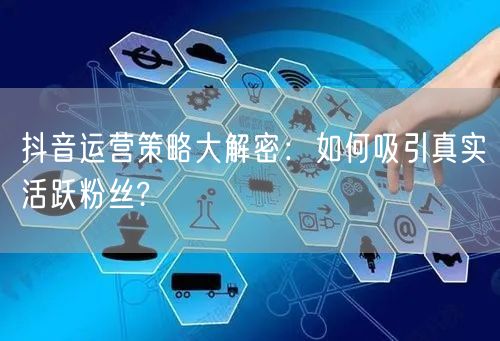 抖音运营策略大解密：如何吸引真实活跃粉丝?