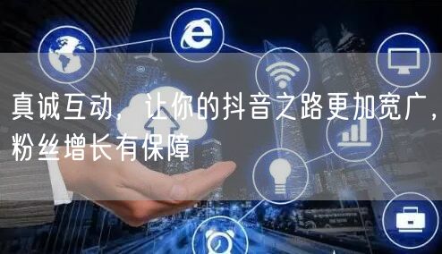 真诚互动，让你的抖音之路更加宽广，粉丝增长有保障