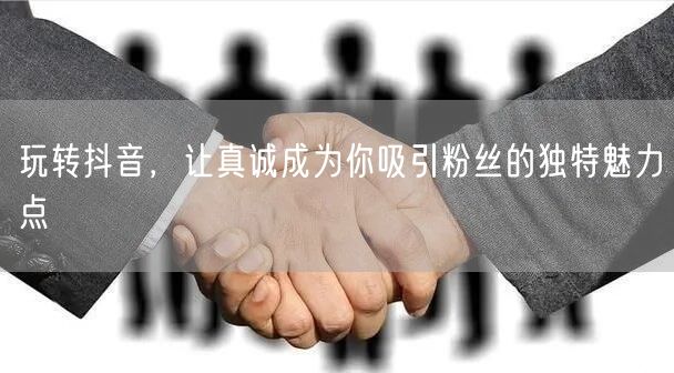 玩转抖音，让真诚成为你吸引粉丝的独特魅力点