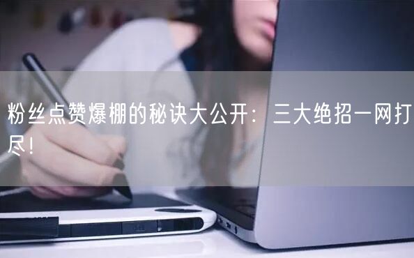 粉丝点赞爆棚的秘诀大公开：三大绝招一网打尽！