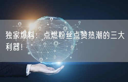 独家爆料：点燃粉丝点赞热潮的三大利器！