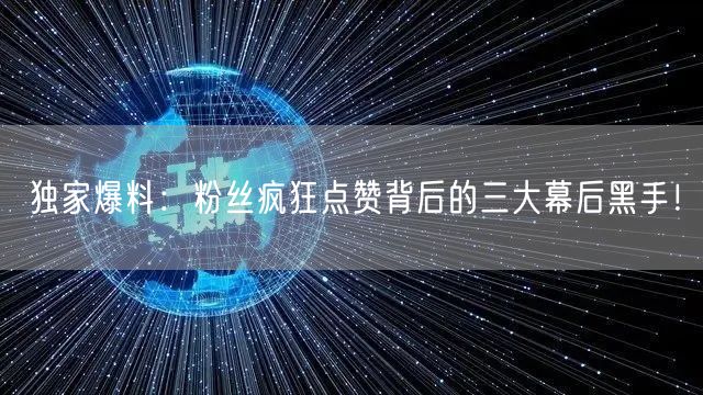 独家爆料：粉丝疯狂点赞背后的三大幕后黑手！