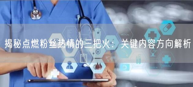 揭秘点燃粉丝热情的三把火：关键内容方向解析