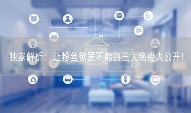 独家解析：让粉丝欲罢不能的三大绝招大公开！