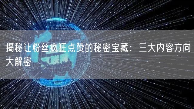 揭秘让粉丝疯狂点赞的秘密宝藏：三大内容方向大解密