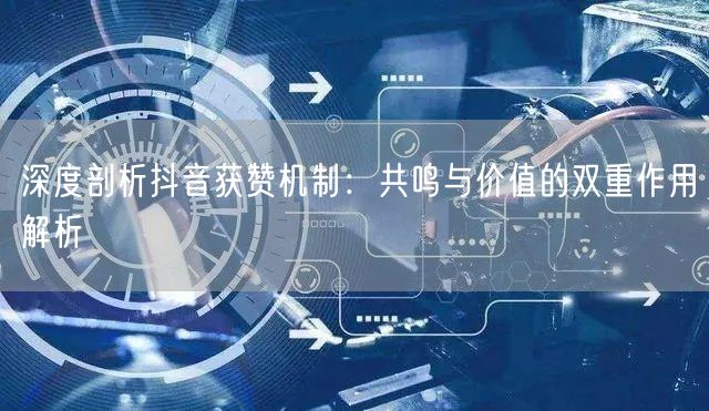 深度剖析抖音获赞机制：共鸣与价值的双重作用解析