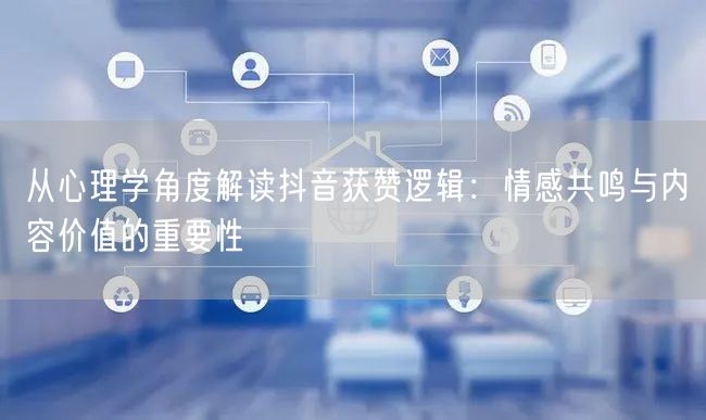 从心理学角度解读抖音获赞逻辑：情感共鸣与内容价值的重要性