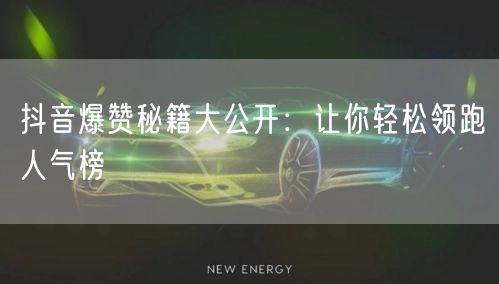 抖音爆赞秘籍大公开：让你轻松领跑人气榜
