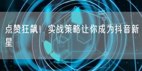 点赞狂飙！实战策略让你成为抖音新星