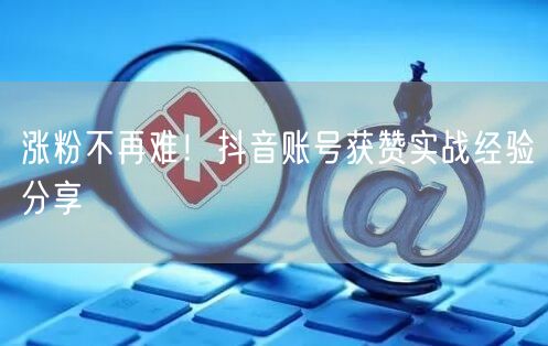 涨粉不再难！抖音账号获赞实战经验分享