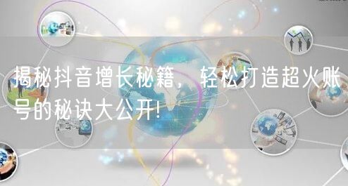 揭秘抖音增长秘籍，轻松打造超火账号的秘诀大公开!