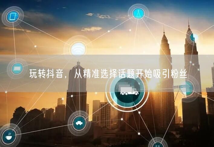 玩转抖音，从精准选择话题开始吸引粉丝